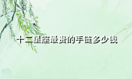 十二星座最贵的手链多少钱
