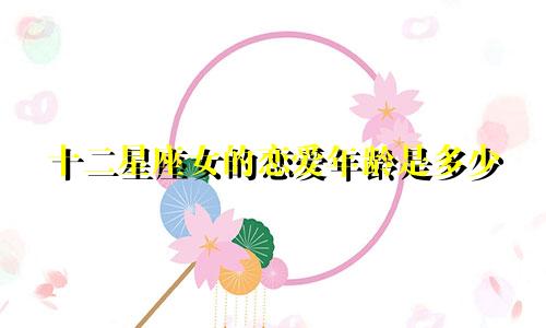 十二星座女的恋爱年龄是多少