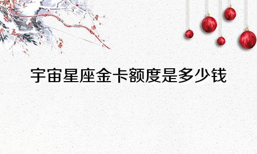 宇宙星座金卡额度是多少钱