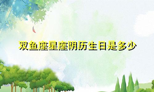 双鱼座星座阴历生日是多少