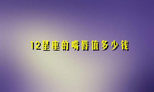 12星座的嘴唇值多少钱
