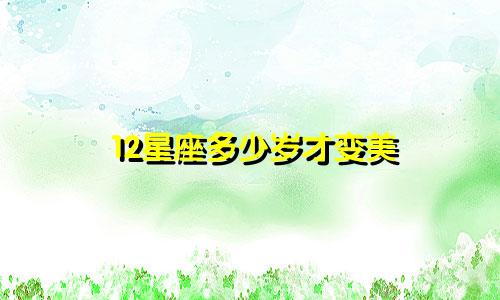12星座多少岁才变美