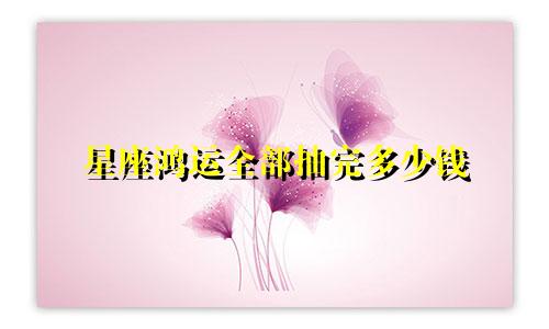 星座鸿运全部抽完多少钱