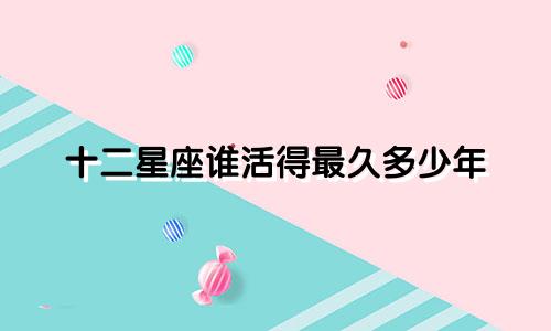 十二星座谁活得最久多少年