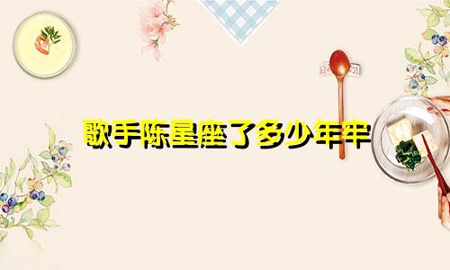 歌手陈星座了多少年牢