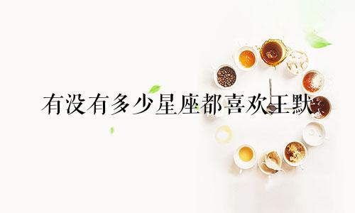 有没有多少星座都喜欢王默