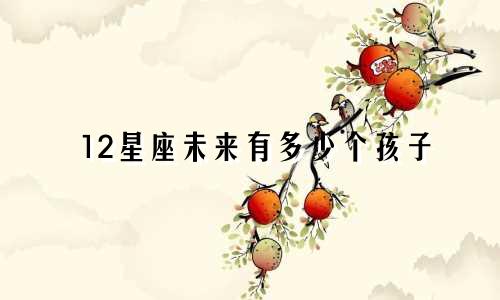 12星座未来有多少个孩子
