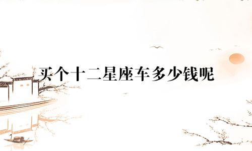 买个十二星座车多少钱呢