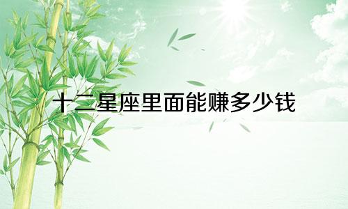 十二星座里面能赚多少钱