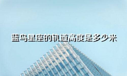 蓝鸟星座的轨道高度是多少米