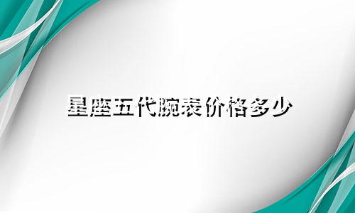 星座五代腕表价格多少
