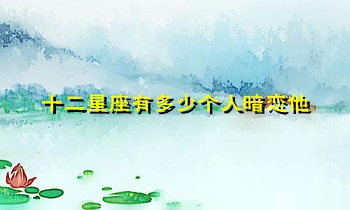 十二星座有多少个人暗恋他