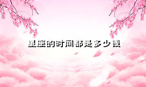 星座的时间都是多少钱