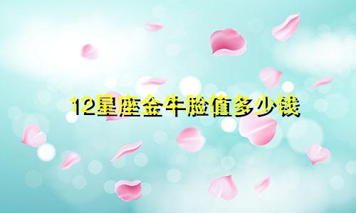 12星座金牛脸值多少钱