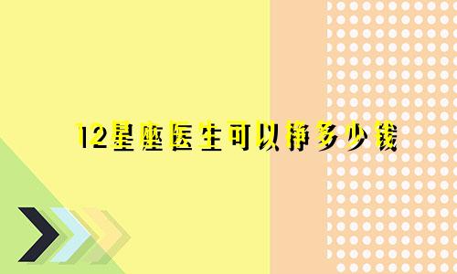 12星座医生可以挣多少钱