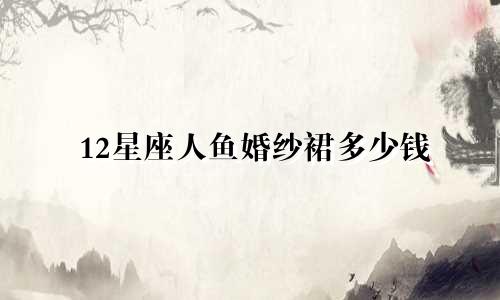 12星座人鱼婚纱裙多少钱