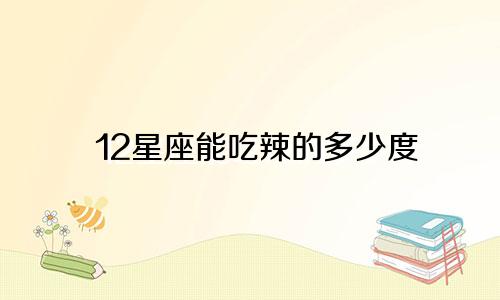 12星座能吃辣的多少度