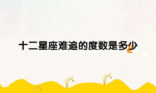 十二星座难追的度数是多少