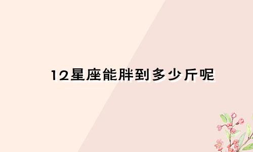 12星座能胖到多少斤呢