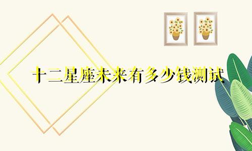 十二星座未来有多少钱测试