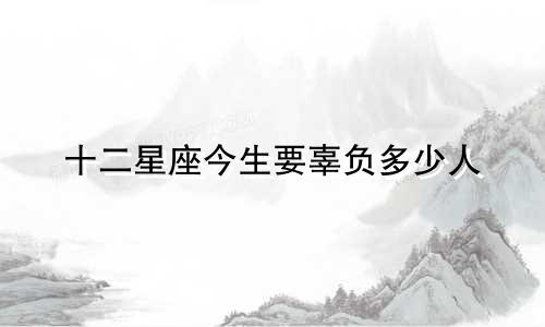十二星座今生要辜负多少人