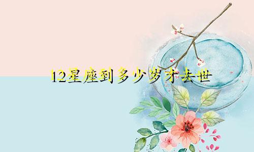 12星座到多少岁才去世