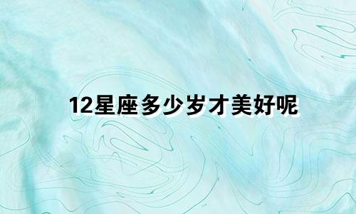 12星座多少岁才美好呢