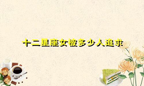 十二星座女被多少人追求