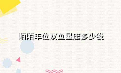 陌陌车位双鱼星座多少钱