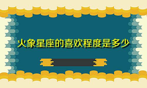 火象星座的喜欢程度是多少