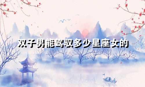双子男能驾驭多少星座女的