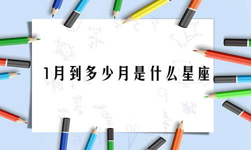 1月到多少月是什么星座