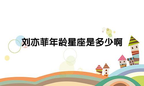 刘亦菲年龄星座是多少啊