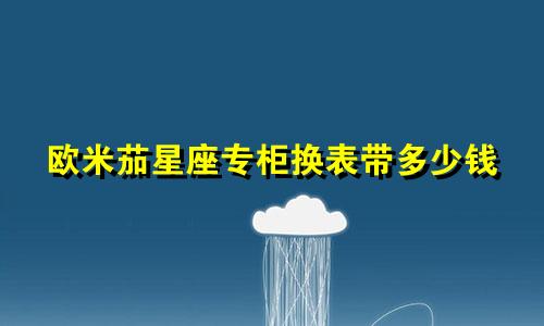 欧米茄星座专柜换表带多少钱