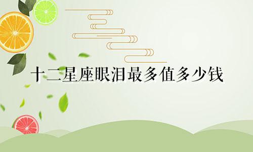 十二星座眼泪最多值多少钱