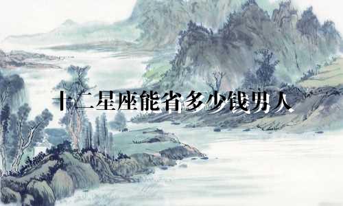 十二星座能省多少钱男人