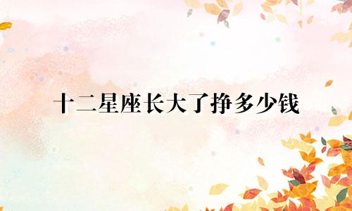 十二星座长大了挣多少钱