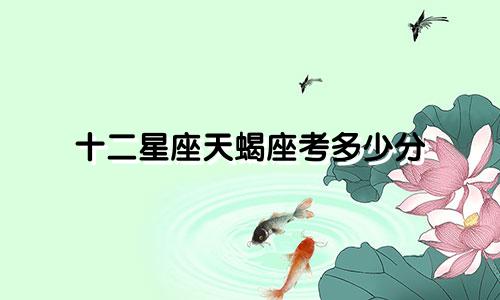 十二星座天蝎座考多少分