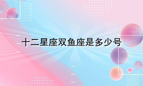 十二星座双鱼座是多少号