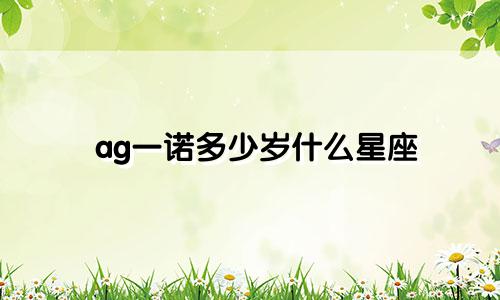 ag一诺多少岁什么星座