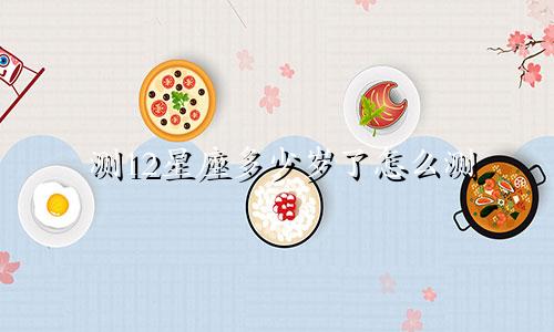 测12星座多少岁了怎么测