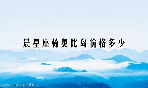 晨星座椅奥比岛价格多少