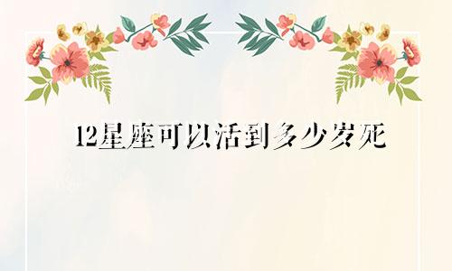 12星座可以活到多少岁死