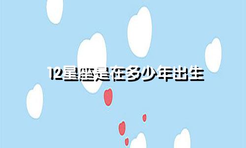 12星座是在多少年出生