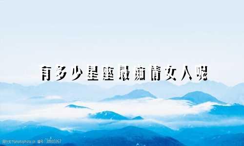 有多少星座最痴情女人呢