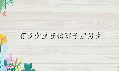 有多少星座怕狮子座男生