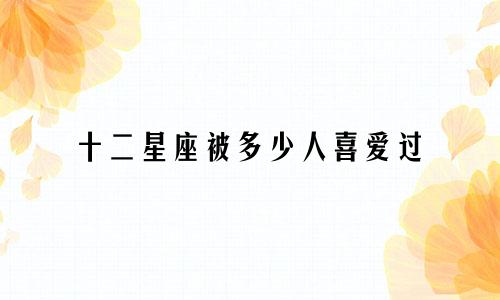 十二星座被多少人喜爱过