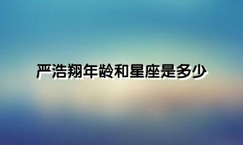 严浩翔年龄和星座是多少