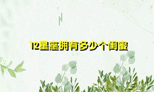12星座拥有多少个闺蜜