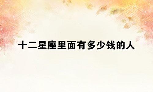 十二星座里面有多少钱的人